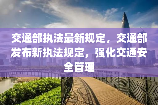 交通部执法最新规定，交通部发布新执法规定，强化交通安全管理