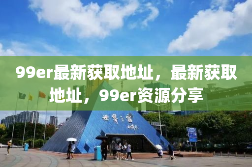 99er最新获取地址，最新获取地址，99er资源分享