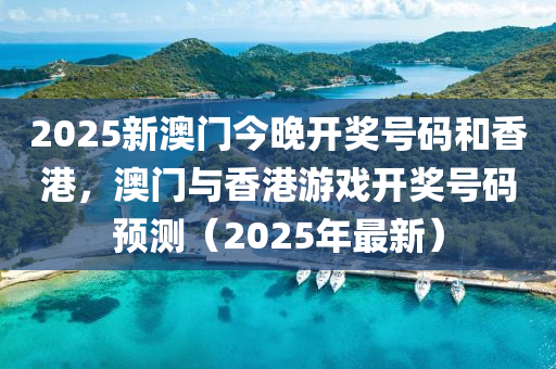 2025新澳门今晚开奖号码和香港，澳门与香港游戏开奖号码预测（2025年最新）