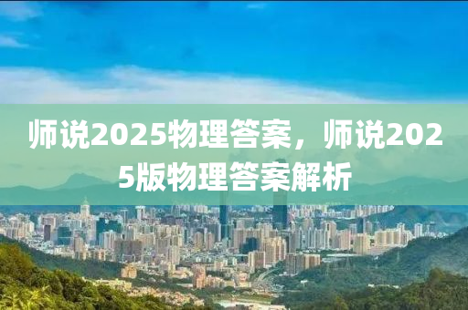 师说2025物理答案，师说2025版物理答案解析