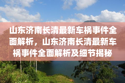 山东济南长清最新车祸事件全面解析，山东济南长清最新车祸事件全面解析及细节揭秘