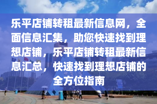 乐平店铺转租最新信息网，全面信息汇集，助您快速找到理想店铺，乐平店铺转租最新信息汇总，快速找到理想店铺的全方位指南