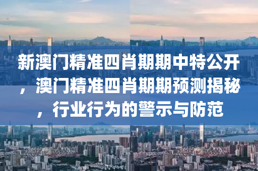 新澳门精准四肖期期中特公开，澳门精准四肖期期预测揭秘，行业行为的警示与防范