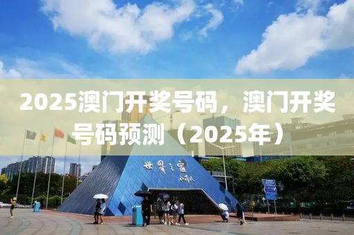 2025澳门开奖号码，澳门开奖号码预测（2025年）