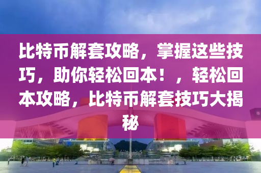 比特币解套攻略，掌握这些技巧，助你轻松回本！，轻松回本攻略，比特币解套技巧大揭秘