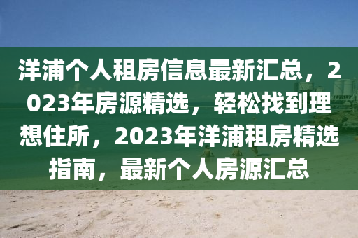 洋浦个人租房信息最新汇总，2023年房源精选，轻松找到理想住所，2023年洋浦租房精选指南，最新个人房源汇总