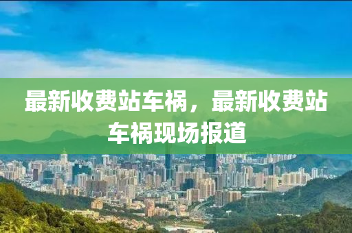 最新收费站车祸，最新收费站车祸现场报道