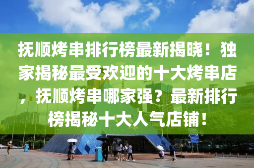 抚顺烤串排行榜最新揭晓！独家揭秘最受欢迎的十大烤串店，抚顺烤串哪家强？最新排行榜揭秘十大人气店铺！