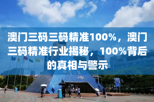 澳门三码三码精准100%，澳门三码精准行业揭秘，100%背后的真相与警示