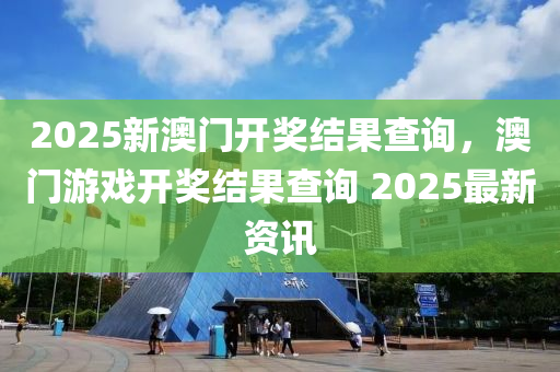 2025新澳门开奖结果查询，澳门游戏开奖结果查询 2025最新资讯