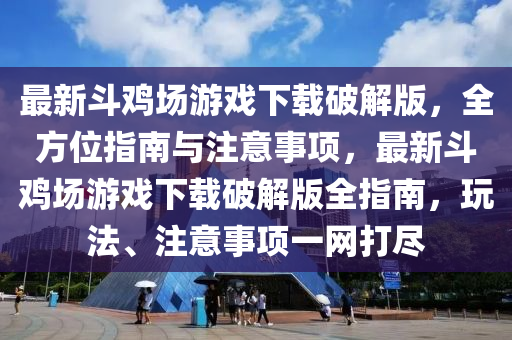 最新斗鸡场游戏下载破解版，全方位指南与注意事项，最新斗鸡场游戏下载破解版全指南，玩法、注意事项一网打尽