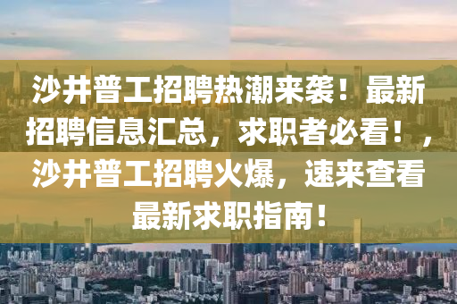 沙井普工招聘热潮来袭！最新招聘信息汇总，求职者必看！，沙井普工招聘火爆，速来查看最新求职指南！