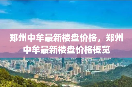 郑州中牟最新楼盘价格，郑州中牟最新楼盘价格概览