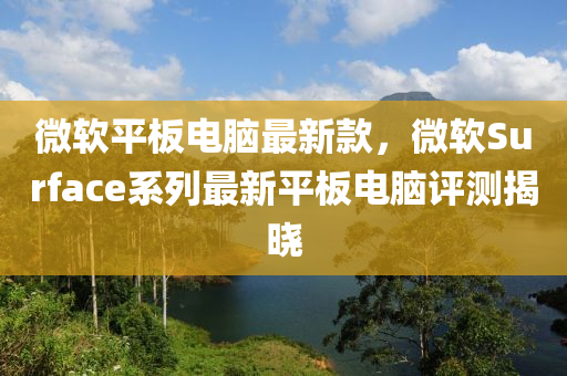 微软平板电脑最新款，微软Surface系列最新平板电脑评测揭晓