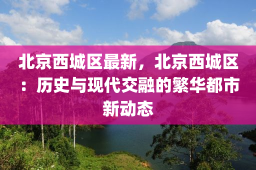 北京西城区最新，北京西城区：历史与现代交融的繁华都市新动态