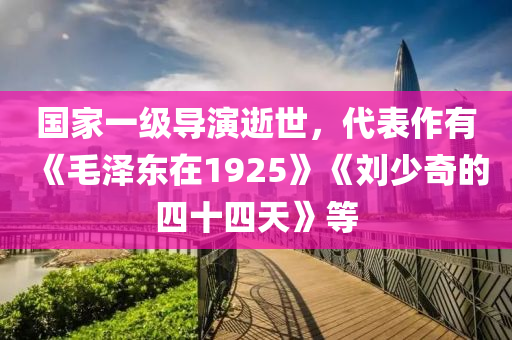 国家一级导演逝世，代表作有《毛泽东在1925》《刘少奇的四十四天》等