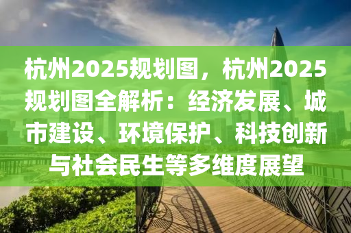 杭州2025规划图，杭州2025规划图全解析：经济发展、城市建设、环境保护、科技创新与社会民生等多维度展望