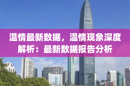 温情最新数据，温情现象深度解析：最新数据报告分析