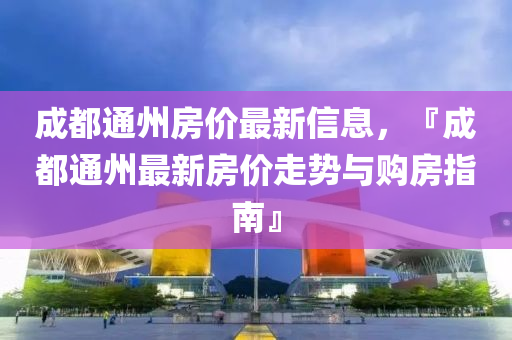 成都通州房价最新信息，『成都通州最新房价走势与购房指南』