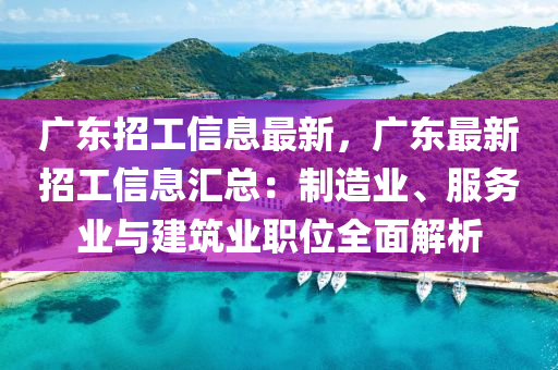 广东招工信息最新，广东最新招工信息汇总：制造业、服务业与建筑业职位全面解析