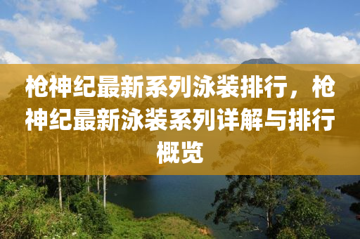 枪神纪最新系列泳装排行，枪神纪最新泳装系列详解与排行概览