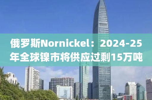 俄罗斯Nornickel：2024-25年全球镍市将供应过剩15万吨