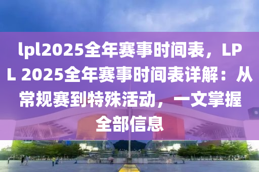 lpl2025全年赛事时间表，LPL 2025全年赛事时间表详解：从常规赛到特殊活动，一文掌握全部信息