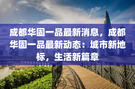 成都华固一品最新消息，成都华固一品最新动态：城市新地标，生活新篇章