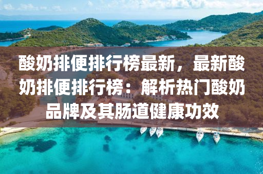 酸奶排便排行榜最新，最新酸奶排便排行榜：解析热门酸奶品牌及其肠道健康功效