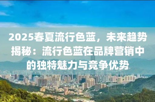 2025春夏流行色蓝，未来趋势揭秘：流行色蓝在品牌营销中的独特魅力与竞争优势