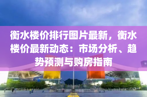 衡水楼价排行图片最新，衡水楼价最新动态：市场分析、趋势预测与购房指南