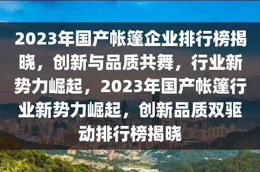 2023年国产帐篷企业排行榜揭晓，创新与品质共舞，行业新势力崛起，2023年国产帐篷行业新势力崛起，创新品质双驱动排行榜揭晓