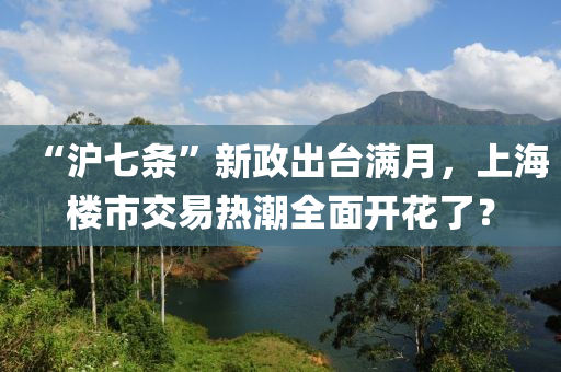 “沪七条”新政出台满月，上海楼市交易热潮全面开花了？