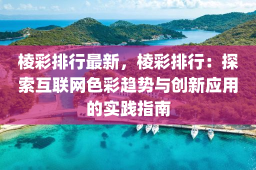 棱彩排行最新，棱彩排行：探索互联网色彩趋势与创新应用的实践指南