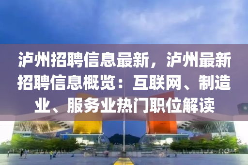 泸州招聘信息最新，泸州最新招聘信息概览：互联网、制造业、服务业热门职位解读