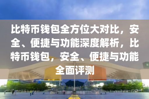 比特币钱包全方位大对比，安全、便捷与功能深度解析，比特币钱包，安全、便捷与功能全面评测