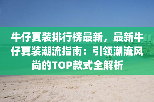 牛仔夏装排行榜最新，最新牛仔夏装潮流指南：引领潮流风尚的TOP款式全解析