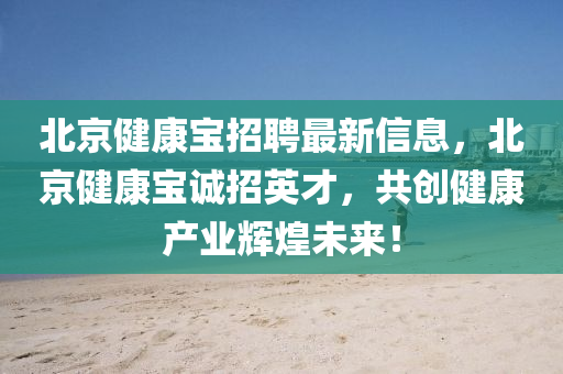 北京健康宝招聘最新信息，北京健康宝诚招英才，共创健康产业辉煌未来！