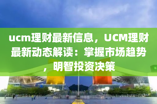 ucm理财最新信息，UCM理财最新动态解读：掌握市场趋势，明智投资决策