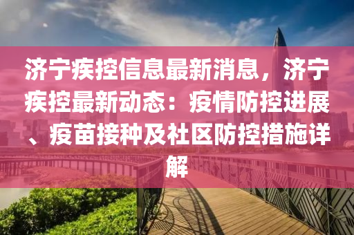 济宁疾控信息最新消息，济宁疾控最新动态：疫情防控进展、疫苗接种及社区防控措施详解