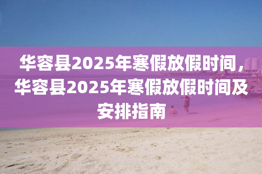 华容县2025年寒假放假时间，华容县2025年寒假放假时间及安排指南