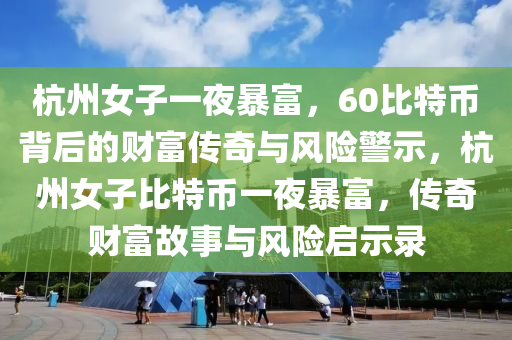 杭州女子一夜暴富，60比特币背后的财富传奇与风险警示，杭州女子比特币一夜暴富，传奇财富故事与风险启示录