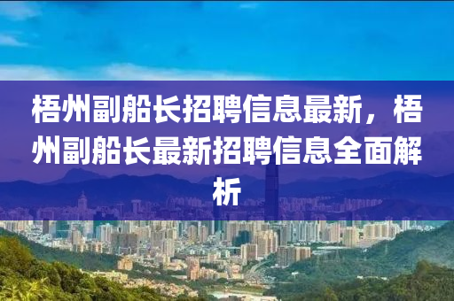 梧州副船长招聘信息最新，梧州副船长最新招聘信息全面解析