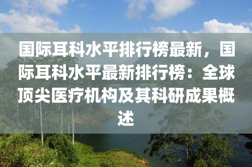 国际耳科水平排行榜最新，国际耳科水平最新排行榜：全球顶尖医疗机构及其科研成果概述