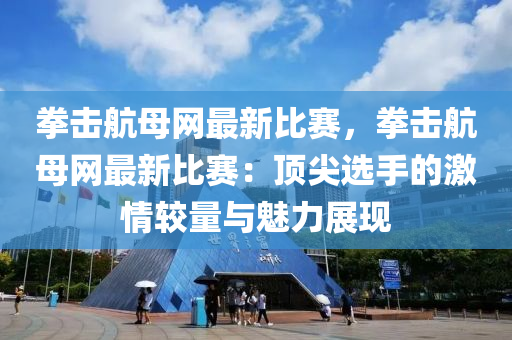 拳击航母网最新比赛，拳击航母网最新比赛：顶尖选手的激情较量与魅力展现