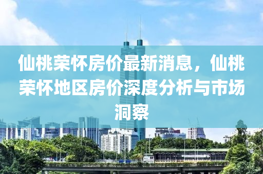 仙桃荣怀房价最新消息，仙桃荣怀地区房价深度分析与市场洞察