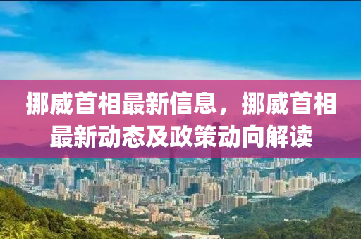 挪威首相最新信息，挪威首相最新动态及政策动向解读