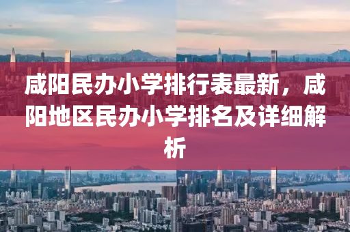 咸阳民办小学排行表最新，咸阳地区民办小学排名及详细解析