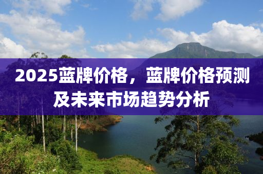 2025蓝牌价格，蓝牌价格预测及未来市场趋势分析