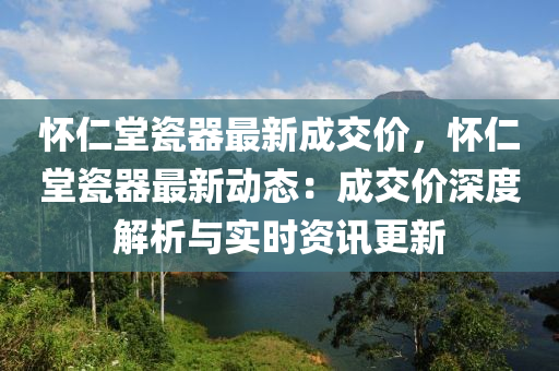 怀仁堂瓷器最新成交价，怀仁堂瓷器最新动态：成交价深度解析与实时资讯更新